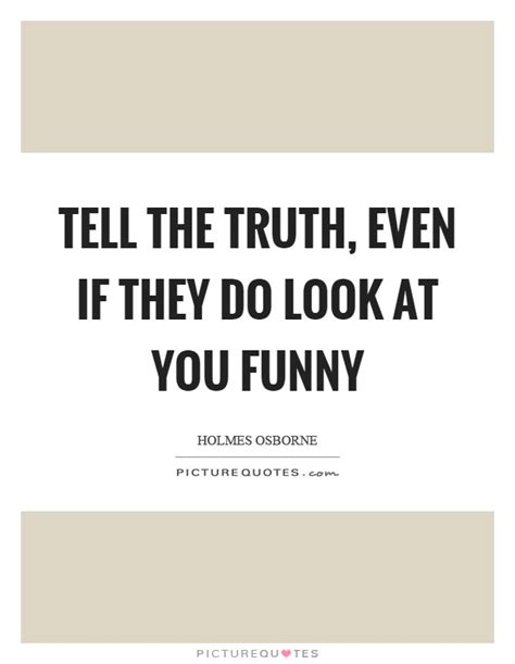 Tell The Truth Even If They Do Look At You Funny Picture Quotes