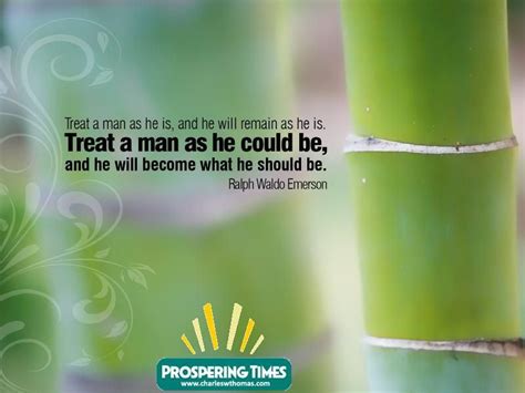 A great man shows his. Treat a man as he is, and he will remain as he is. Treat a man as he could be, and he will ...