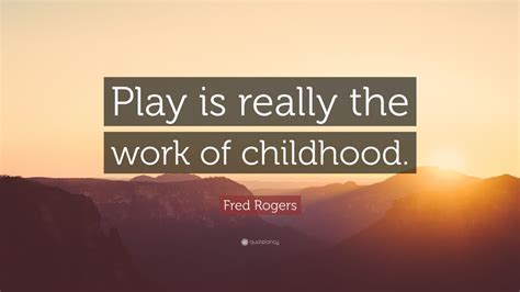 Fred Rogers Quote Play Is Really The Work Of Childhood 7