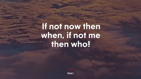 If Not Now Then When If Not Me Then Who Malcolm X Quote Hd