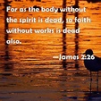 James 2:26 For as the body without the spirit is dead, so faith without ...