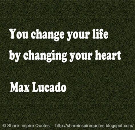 You Change Your Life By Changing Your Heart ~max Lucado Share Inspire