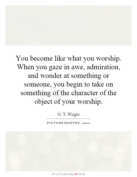 You Become Like What You Worship When You Gaze In Awe Picture Quotes