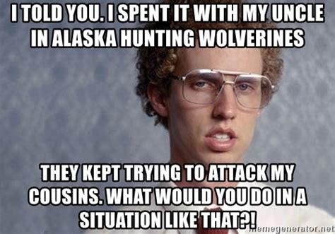 I Told You I Spent It With My Uncle In Alaska Hunting Wolverines They