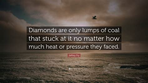 Jeffrey Fry Quote Diamonds Are Only Lumps Of Coal That Stuck At It No Matter How Much Heat Or