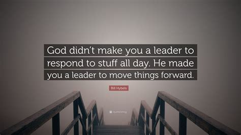 Bill Hybels Quote “god Didnt Make You A Leader To Respond To Stuff