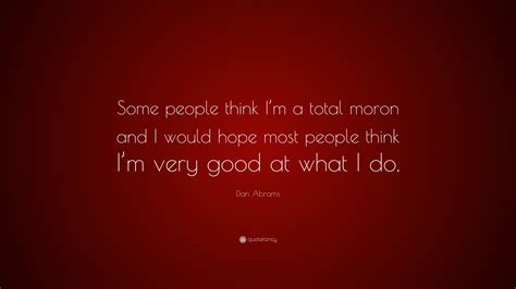 Dan Abrams Quote Some People Think Im A Total Moron And I Would Hope