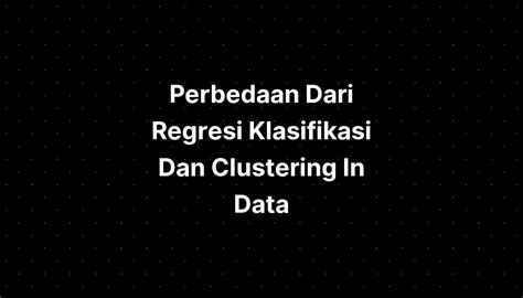 Perbedaan Dari Regresi Klasifikasi Dan Clustering In Data IMAGESEE