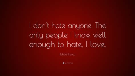 Robert Breault Quote “i Don’t Hate Anyone The Only People I Know Well Enough To Hate I Love ”
