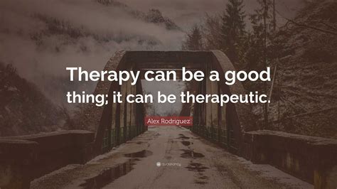 Alex Rodriguez Quote “therapy Can Be A Good Thing It Can Be Therapeutic”