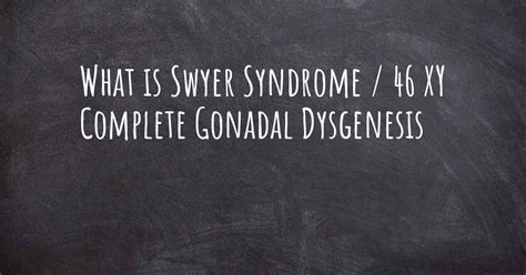 what is swyer syndrome 46 xy complete gonadal dysgenesis