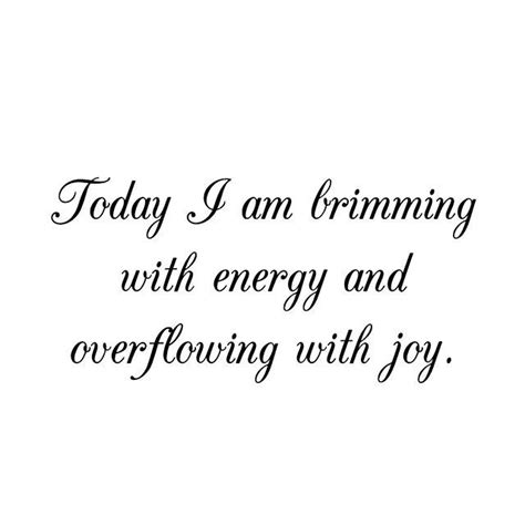 Today I Am Brimming With Energy And Overflowing With Joy You Got