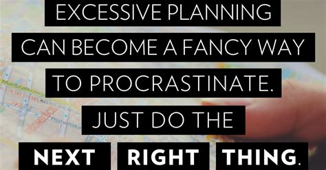 Just do the next right thing. Excessive planning can become a fancy way to procrastinate ...