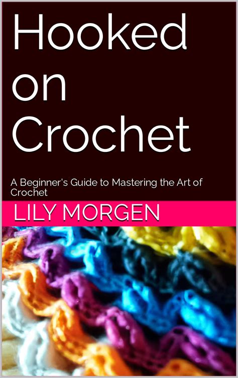 Hooked On Crochet A Beginner S Guide To Mastering The Art Of Crochet By Lily Morgen Goodreads
