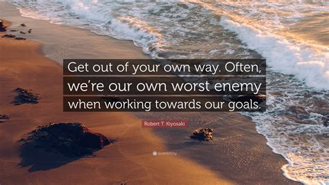 Robert T Kiyosaki Quote Get Out Of Your Own Way Often Were Our