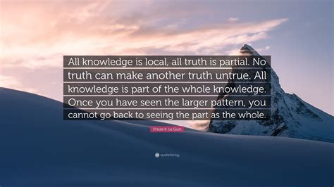 Ursula K Le Guin Quote All Knowledge Is Local All Truth Is Partial