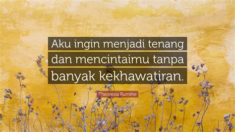 Theoresia Rumthe Quote: “Aku ingin menjadi tenang dan mencintaimu tanpa