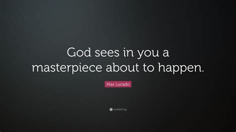Max Lucado Quote “god Sees In You A Masterpiece About To Happen” 12