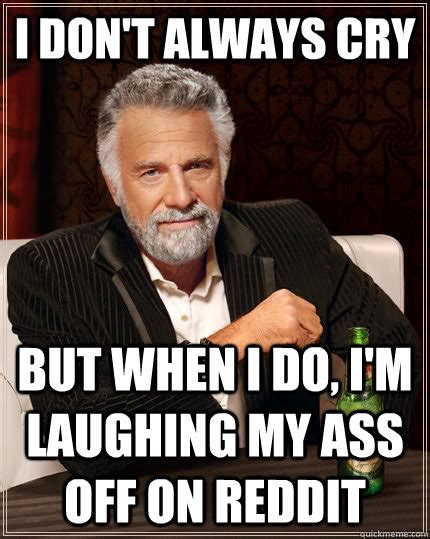 I Dont Always Cry But When I Do Im Laughing My Ass Off On Reddit The Most Interesting Man
