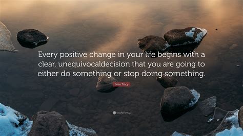 Brian Tracy Quote “every Positive Change In Your Life Begins With A
