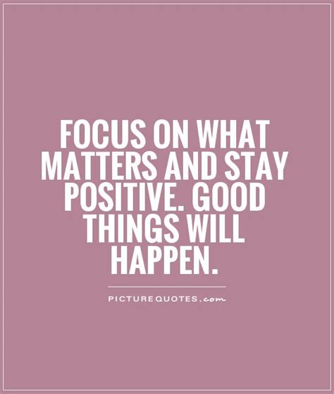 Focus On What Matters And Stay Positive Good Things Will Happen