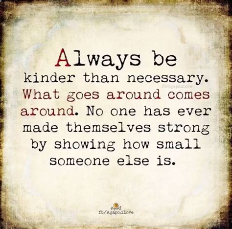 Find all the best picture quotes, sayings and quotations on picturequotes.com. Always be kinder than necessary. What goes around, comes around. No one has ever made themselves ...