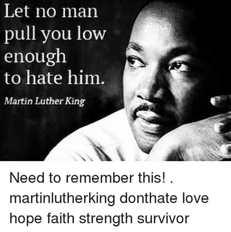 Let No Man Pull You Low Enough To Hate Him Martin Luther King Need To