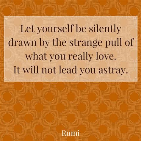 Let Yourself Be Silently Drawn By The Strange Pull Of What You Really