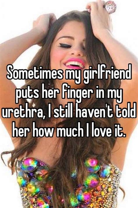 Sometimes My Girlfriend Puts Her Finger In My Urethra I Still Havent