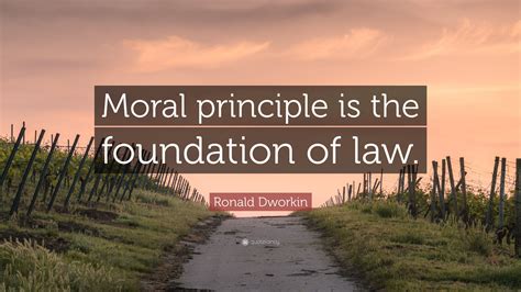 Ronald Dworkin Quote “moral Principle Is The Foundation Of Law”