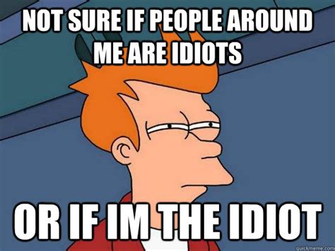 Not Sure If People Around Me Are Idiots Or If Im The Idiot Futurama