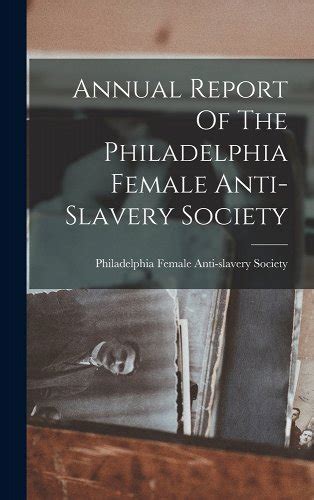 Annual Report Of The Philadelphia Female Anti Slavery Society A Book By