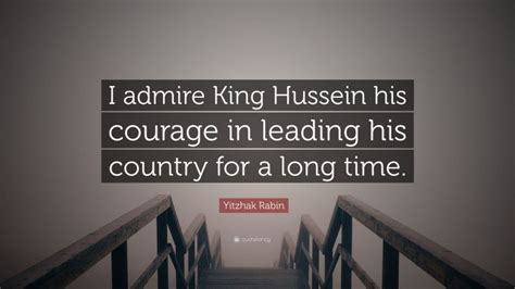 Yitzhak Rabin Quote I Admire King Hussein His Courage In Leading His