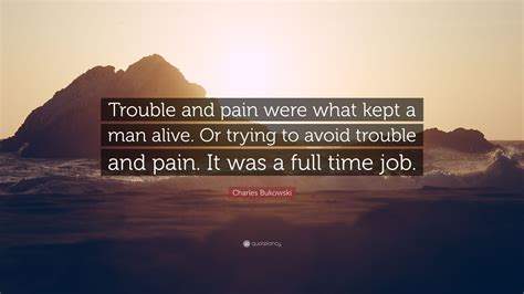 Charles Bukowski Quote Trouble And Pain Were What Kept A