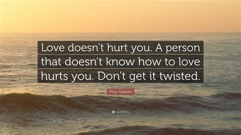 Read them all and share with your friends and family. Tony Gaskins Quote: "Love doesn't hurt you. A person that doesn't know how to love hurts you ...