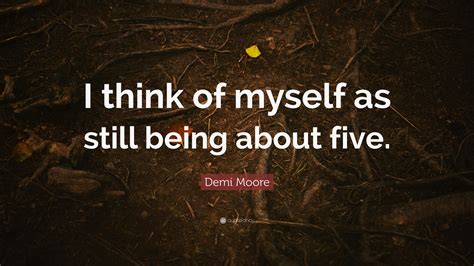 Demi Moore Quote I Think Of Myself As Still Being About Five