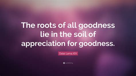 Dalai Lama Xiv Quote The Roots Of All Goodness Lie In The Soil Of