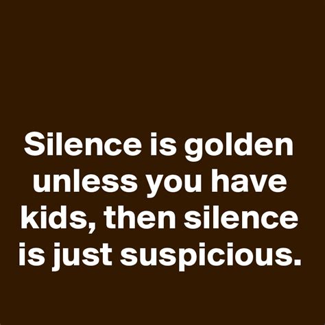 Silence Is Golden Unless You Have Kids Then Silence Is Just Suspicious
