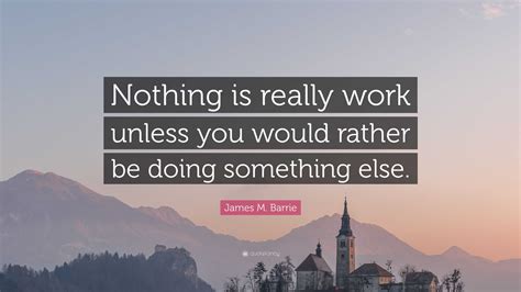 James M Barrie Quote Nothing Is Really Work Unless You Would Rather