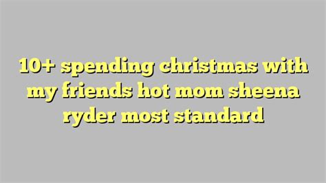 10 Spending Christmas With My Friends Hot Mom Sheena Ryder Most Standard Công Lý And Pháp Luật