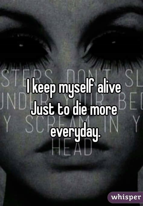 I Keep Myself Alive Just To Die More Everyday