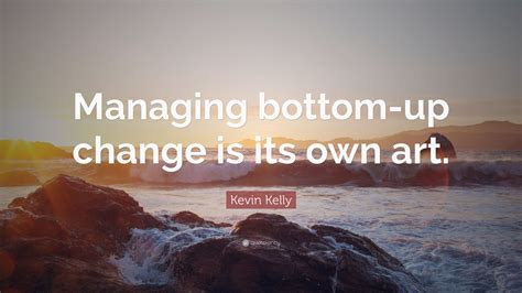 Kevin Kelly Quote Managing Bottom Up Change Is Its Own Art