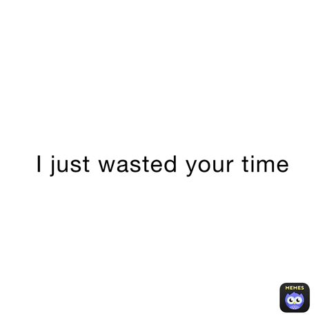 I Just Wasted Your Time Kobycliks Memes
