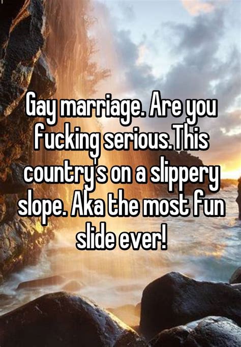 gay marriage are you fucking serious this country s on a slippery slope aka the most fun slide