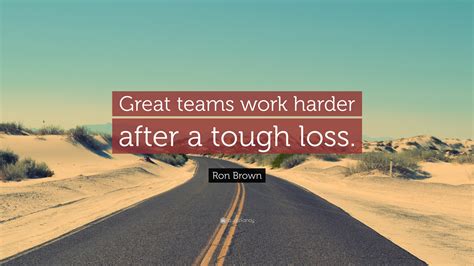 Ron Brown Quote Great Teams Work Harder After A Tough Loss