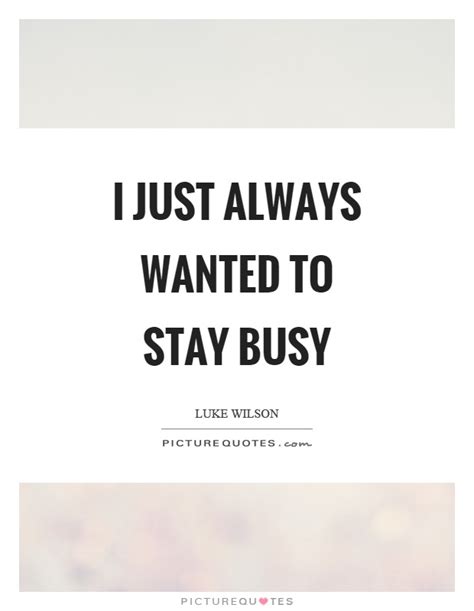 I Just Always Wanted To Stay Busy Picture Quotes