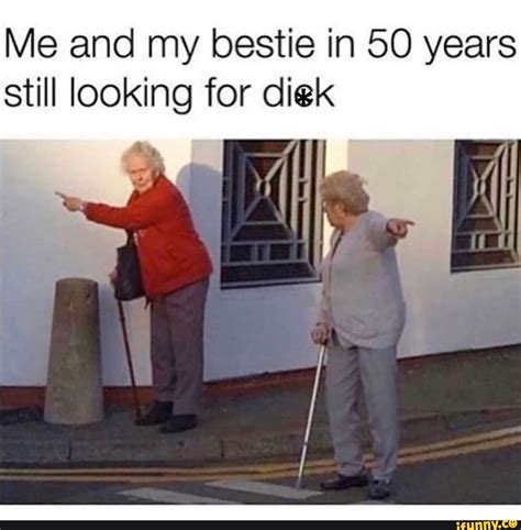 Me And My Bestie In 50 Years Still Looking For Diek Ifunny
