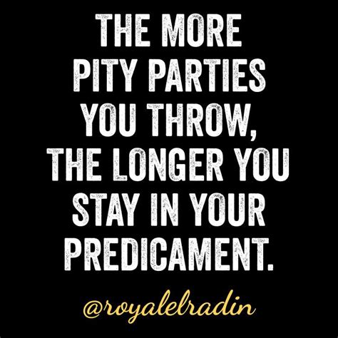 The More Pity Parties You Throw The Longer You Stay In Your