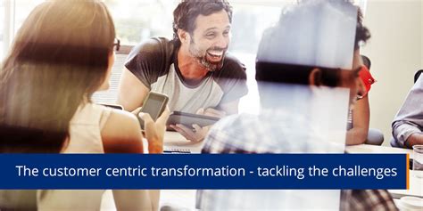 The Customer Centric Transformation Approach Tackling The Challenges