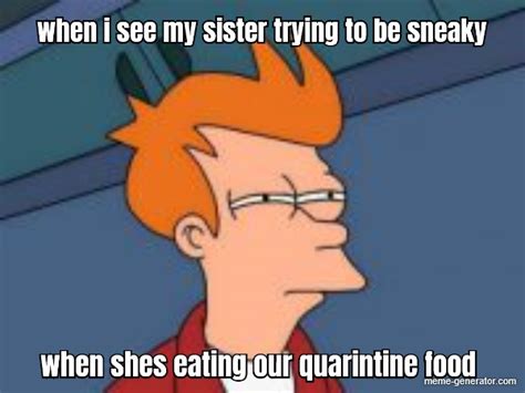 When I See My Sister Trying To Be Sneaky When Shes Eating Ou Meme